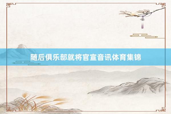 随后俱乐部就将官宣音讯体育集锦
