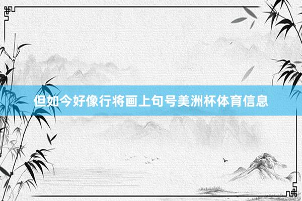 但如今好像行将画上句号美洲杯体育信息