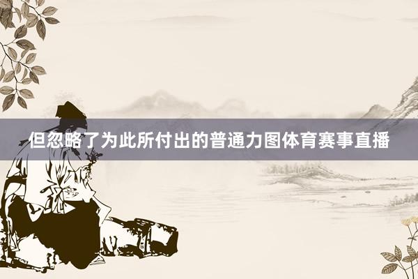 但忽略了为此所付出的普通力图体育赛事直播