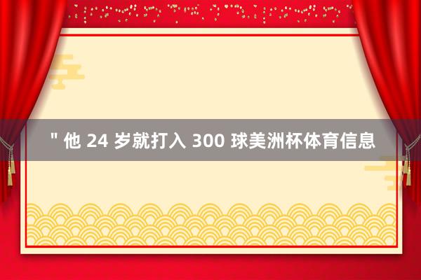 ＂他 24 岁就打入 300 球美洲杯体育信息