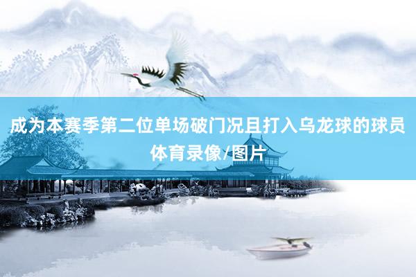 成为本赛季第二位单场破门况且打入乌龙球的球员体育录像/图片