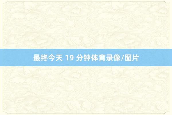 最终今天 19 分钟体育录像/图片