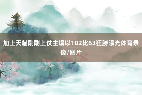 加上天貓剛剛上仗主場以102比63狂勝陽光体育录像/图片