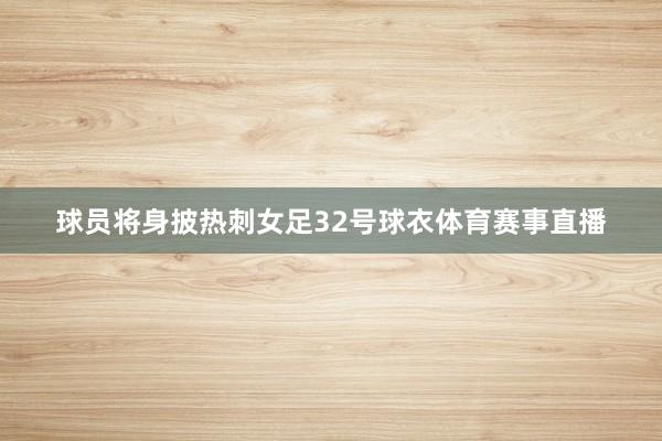 球员将身披热刺女足32号球衣体育赛事直播