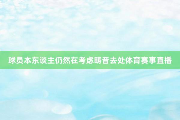 球员本东谈主仍然在考虑畴昔去处体育赛事直播