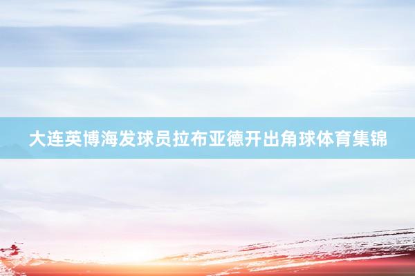 大连英博海发球员拉布亚德开出角球体育集锦