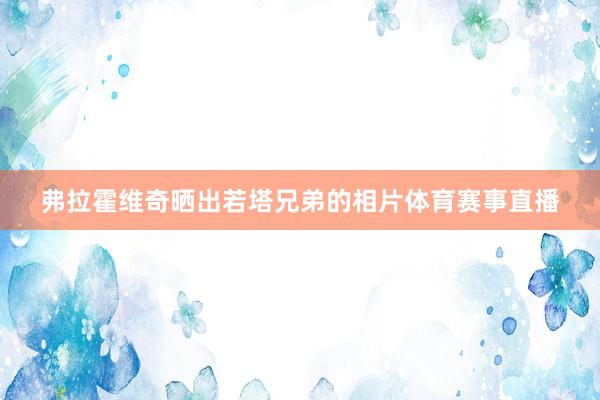 弗拉霍维奇晒出若塔兄弟的相片体育赛事直播