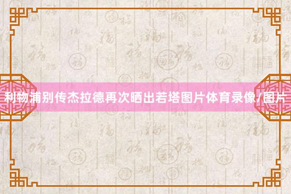 利物浦别传杰拉德再次晒出若塔图片体育录像/图片