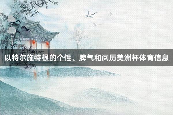 以特尔施特根的个性、脾气和阅历美洲杯体育信息