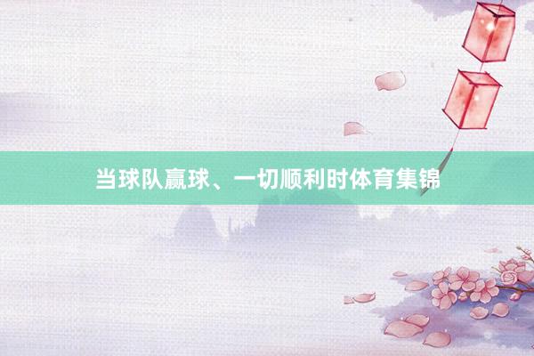 当球队赢球、一切顺利时体育集锦