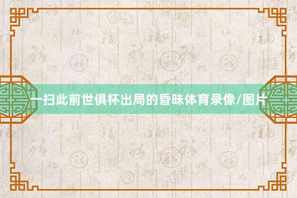 一扫此前世俱杯出局的昏昧体育录像/图片