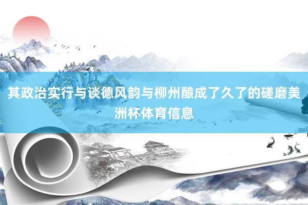 其政治实行与谈德风韵与柳州酿成了久了的磋磨美洲杯体育信息
