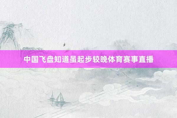 中国飞盘知道虽起步较晚体育赛事直播