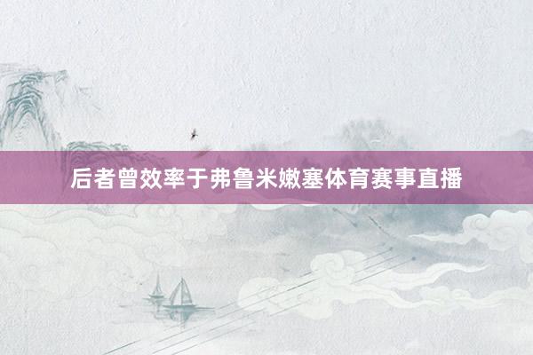 后者曾效率于弗鲁米嫩塞体育赛事直播
