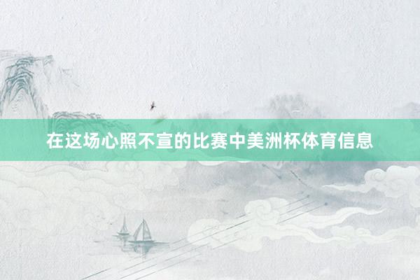 在这场心照不宣的比赛中美洲杯体育信息