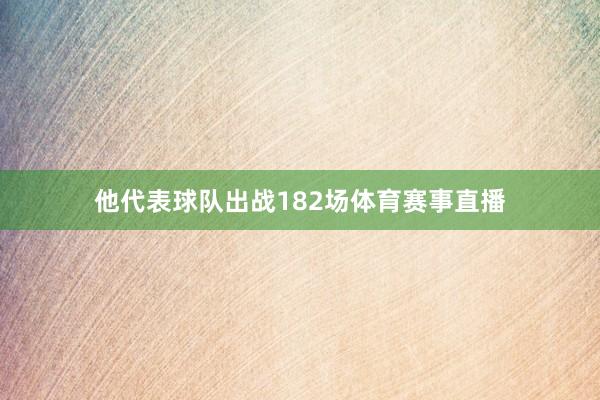 他代表球队出战182场体育赛事直播