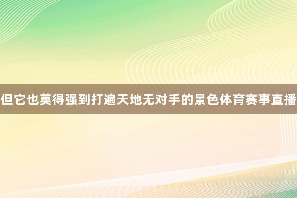 但它也莫得强到打遍天地无对手的景色体育赛事直播