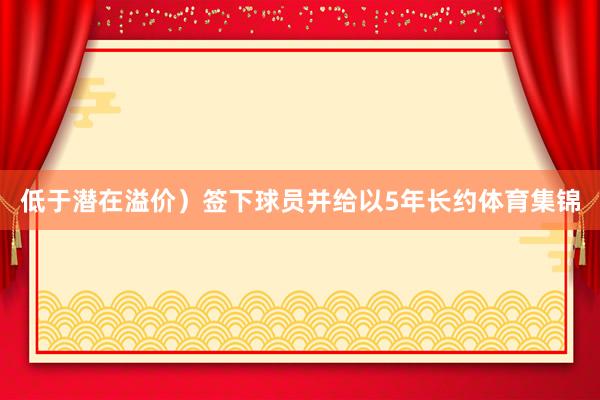 低于潜在溢价）签下球员并给以5年长约体育集锦