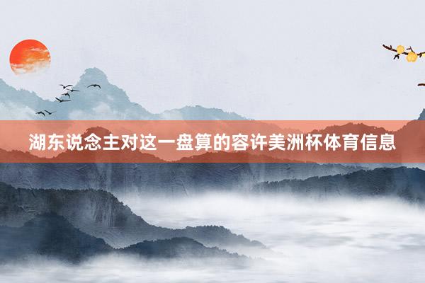 湖东说念主对这一盘算的容许美洲杯体育信息