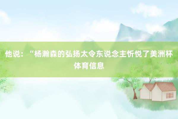 他说：“杨瀚森的弘扬太令东说念主忻悦了美洲杯体育信息