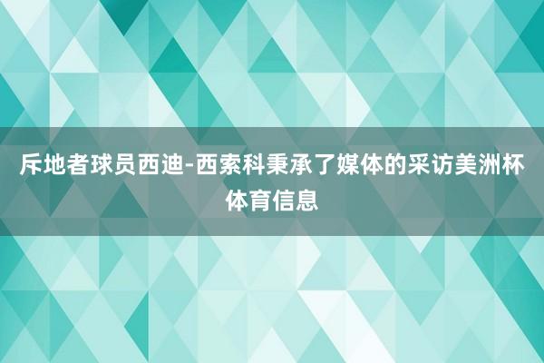 斥地者球员西迪-西索科秉承了媒体的采访美洲杯体育信息