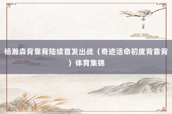 杨瀚森背靠背陆续首发出战（奇迹活命初度背靠背）体育集锦