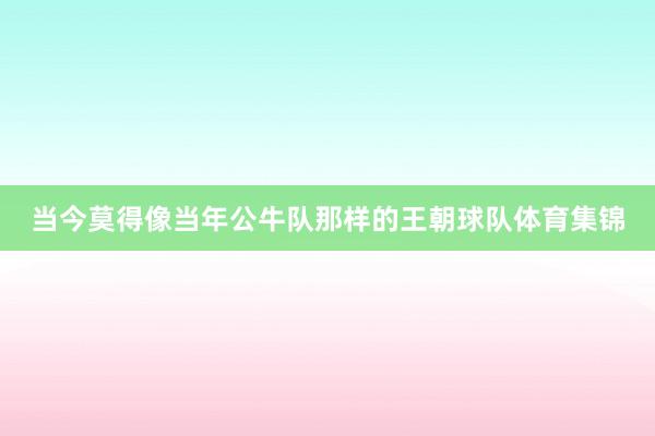 当今莫得像当年公牛队那样的王朝球队体育集锦
