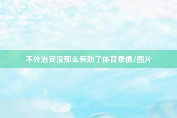 不外治安没那么有劲了体育录像/图片