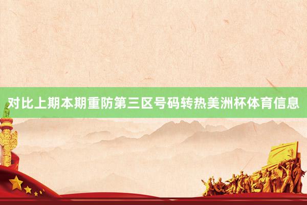 对比上期本期重防第三区号码转热美洲杯体育信息