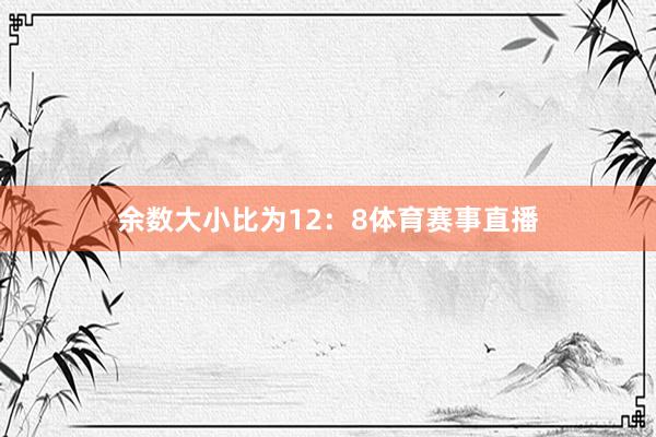 余数大小比为12：8体育赛事直播