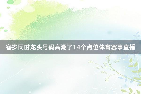 客岁同时龙头号码高潮了14个点位体育赛事直播