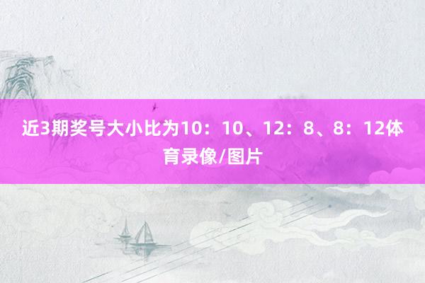 近3期奖号大小比为10：10、12：8、8：12体育录像/图片