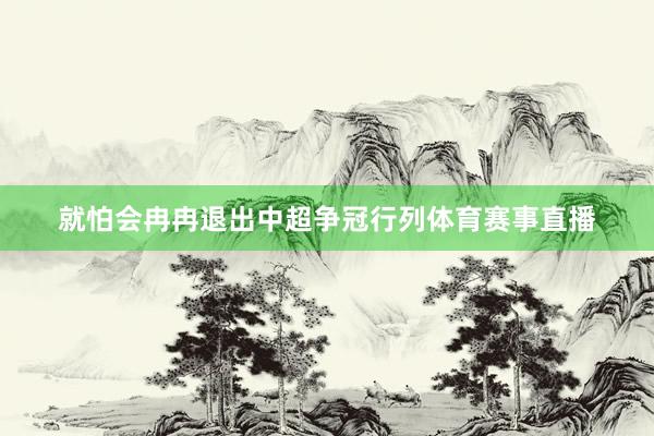 就怕会冉冉退出中超争冠行列体育赛事直播
