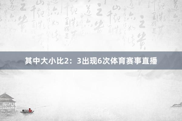 其中大小比2：3出现6次体育赛事直播