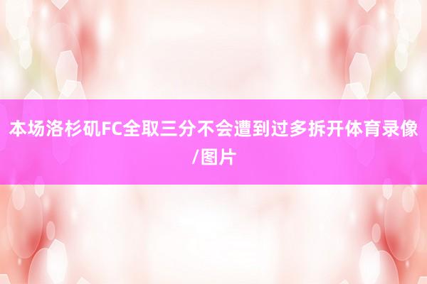 本场洛杉矶FC全取三分不会遭到过多拆开体育录像/图片
