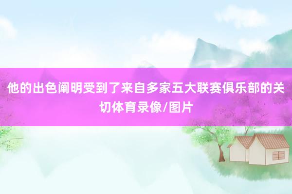 他的出色阐明受到了来自多家五大联赛俱乐部的关切体育录像/图片