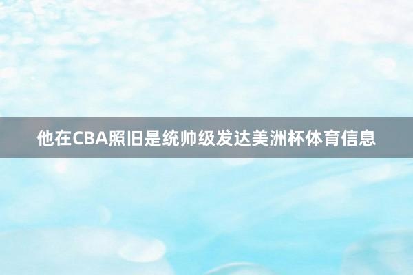 他在CBA照旧是统帅级发达美洲杯体育信息