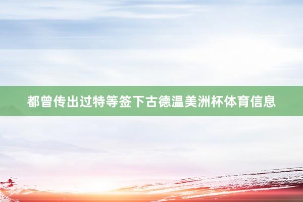 都曾传出过特等签下古德温美洲杯体育信息