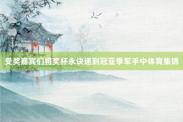 受奖嘉宾们将奖杯永诀递到冠亚季军手中体育集锦