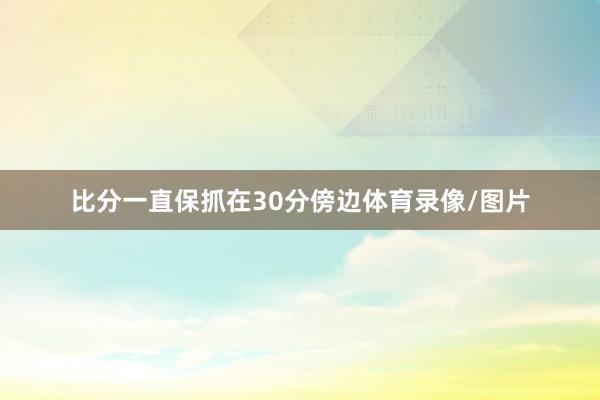 比分一直保抓在30分傍边体育录像/图片