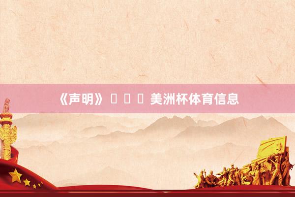 《声明》 ​​​美洲杯体育信息