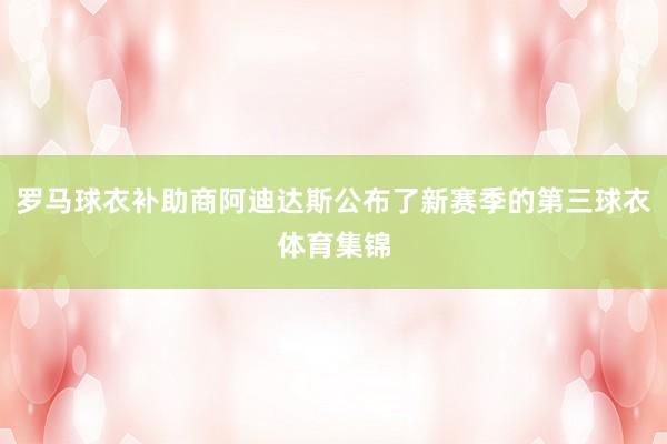 罗马球衣补助商阿迪达斯公布了新赛季的第三球衣体育集锦