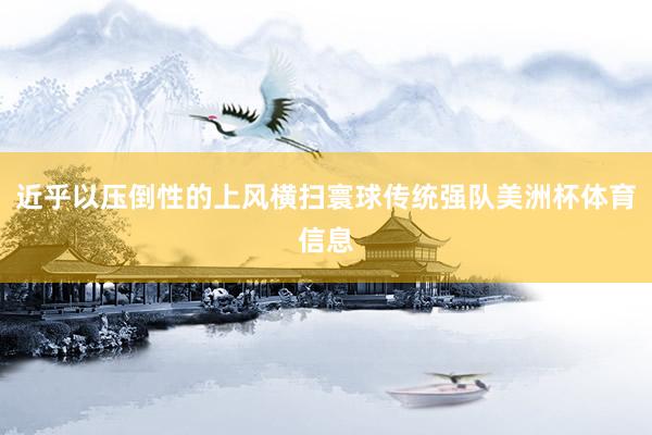 近乎以压倒性的上风横扫寰球传统强队美洲杯体育信息