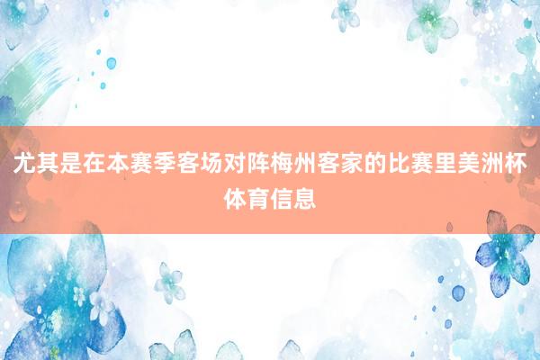 尤其是在本赛季客场对阵梅州客家的比赛里美洲杯体育信息