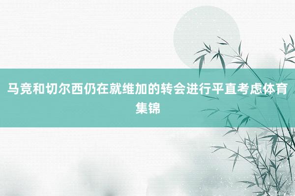 马竞和切尔西仍在就维加的转会进行平直考虑体育集锦