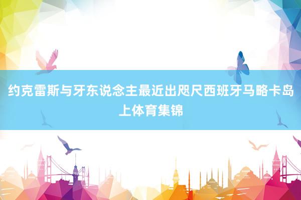 约克雷斯与牙东说念主最近出咫尺西班牙马略卡岛上体育集锦