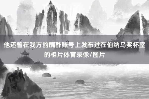 他还曾在我方的酬酢账号上发布过在伯纳乌奖杯室的相片体育录像/图片