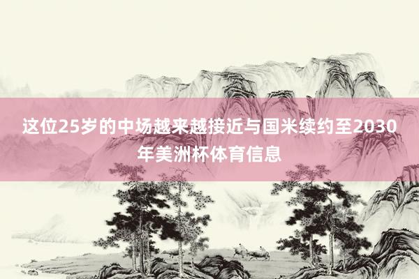这位25岁的中场越来越接近与国米续约至2030年美洲杯体育信息