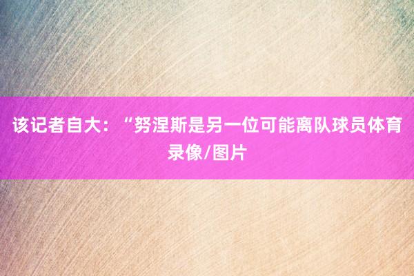 该记者自大：“努涅斯是另一位可能离队球员体育录像/图片