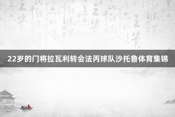 22岁的门将拉瓦利转会法丙球队沙托鲁体育集锦